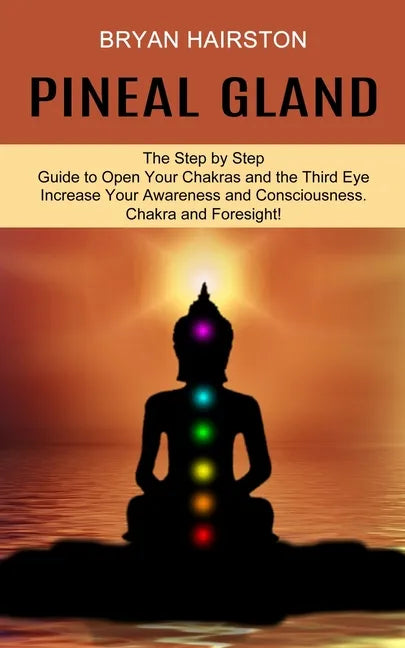 Pineal Gland: The Step by Step Guide to Open Your Chakras and the Third Eye (Increase Your Awareness and Consciousness. Chakra and Foresight!) - Paperback
