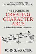 The Secrets to Creating Character Arcs: A Fiction Writer's Guide to Masterful Character Creation - Paperback