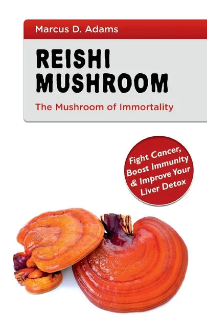 Reishi Mushroom - The Mushroom of Immortality: Fight Cancer, Boost Immunity & Improve Your Liver Detox - Paperback