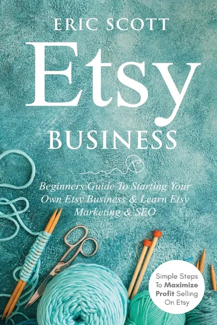 Etsy Business - Beginners Guide To Starting Your Own Etsy Business & Learn Etsy Marketing & SEO: Simple Steps To Maximize Profit Selling On Etsy - Paperback