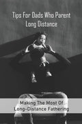 Tips For Dads Who Parent Long Distance: Making The Most Of Long-Distance Fathering: Long Distance Parenting Activities - Paperback
