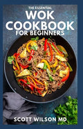The Essential Wok Cookbook for Beginners: The Effective Guide to Fresh Recipes to Sizzle and Stir-Fry Restaurant Favorites at Home - Paperback