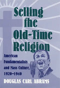 Selling the Old-Time Religion: American Fundamentalists and Mass Culture, 1920-1940 - Hardcover