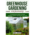Greenhouse Gardening for Beginners: A Comprehensive Guide to Growing Vegetables, Flowers, and Herbs All Year-round - Paperback