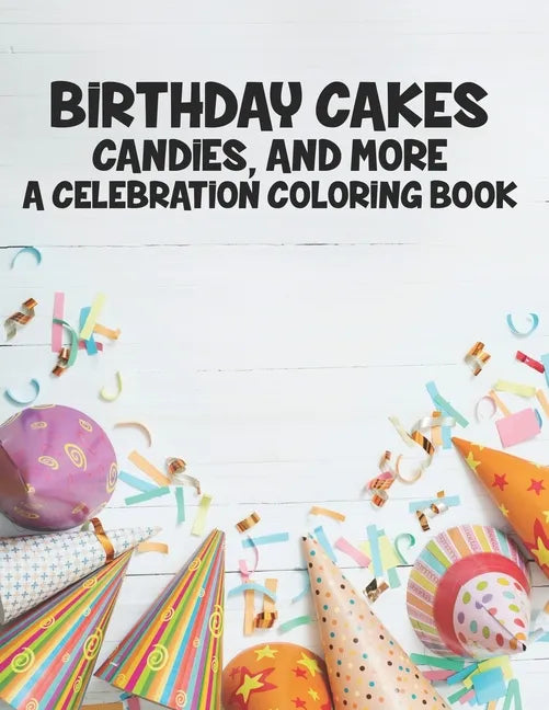 Birthday Cakes Candies And More A Celebration Coloring Book: Childrens Fun-Filled Coloring Pages, A Collection Of Designs Of Cakes, Balloons, And More - Paperback