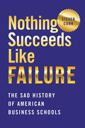 Nothing Succeeds Like Failure: The Sad History of American Business Schools - Hardcover