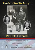 Ike's "Go-To Guy," Paul T. Carroll: An Extraordinary Husband, Father, Soldier, and Special Assistant to General of the Army and President Dwight D. Ei - Hardcover
