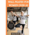 Wall pilates for women over 50: Unlock the Secrets of Age-Defying Fitness and Inner Balance to Achieve Vitality, Strength, and Wellness. - Paperback