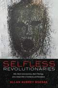 Selfless Revolutionaries: Biko, Black Consciousness, Black Theology, and a Global Ethic of Solidarity and Resistance - Paperback