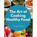 The Art of Cooking Healthy Food: Kitchen-Tested Recipes for Living and Eating Well Every Day - Paperback