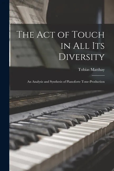 The Act of Touch in All Its Diversity: an Analysis and Synthesis of Pianoforte Tone-production - Paperback