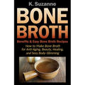 Bone Broth Benefits & Easy Bone Broth Recipes: How to Make Bone Broth for Anti-Aging, Beauty, Healing, and Sexy Body-Slimming - Paperback