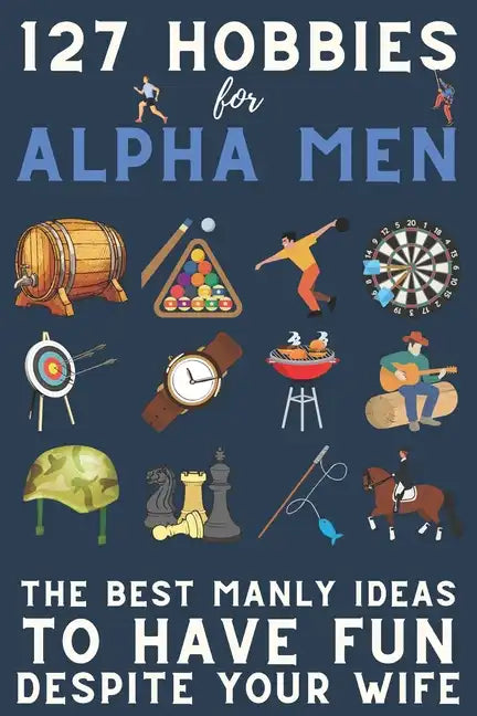 127 Hobbies for Alpha Men: The Best Manly Ideas To Have Fun, Despite Your Wife - Paperback
