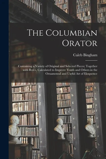 The Columbian Orator: Containing a Variety of Original and Selected Pieces; Together With Rules, Calculated to Improve Youth and Others in t - Paperback