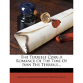 The Terrible Czar: A Romance of the Time of Ivan the Terrible... - Paperback