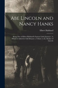 Abe Lincoln and Nancy Hanks: Being One of Elbert Hubbard's Famous Little Journeys: to Which is Added for Full Measure a Tribute to the Mother of Linco - Paperback