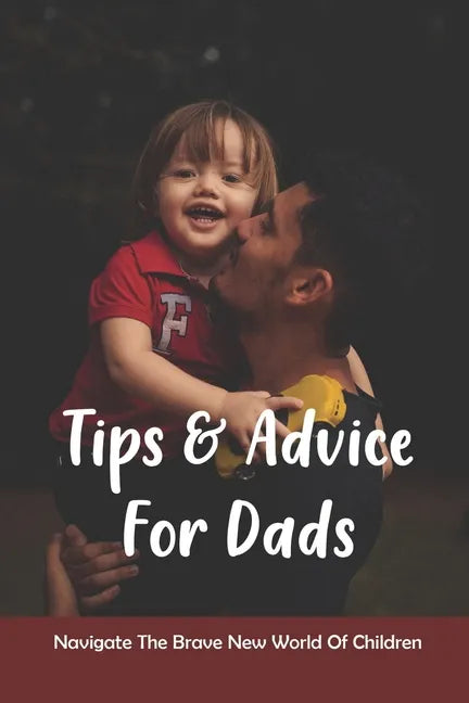 Tips & Advice For Dads: Navigate The Brave New World Of Children: The Role Of The Father In Child Development - Paperback