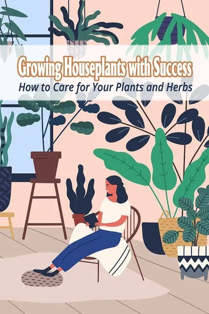 Growing Houseplants with Success: How to Care for Your Plants and Herbs - Paperback