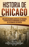 Historia de Chicago: Una Guía Fascinante Acerca de las Personas y Eventos que Determinaron la Historia de la Ciudad de los Vientos - Hardcover