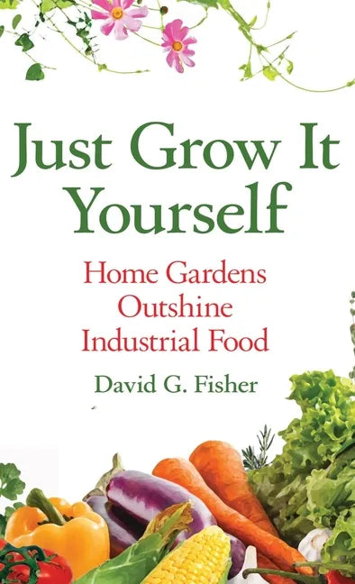 Just Grow It Yourself: Home Gardens Outshine Industrial Food - Hardcover