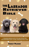 The Labrador Retriever Bible - A Training Manual With Tips and Tricks For An Untrained Puppy To Well Behaved Adult Dog - Paperback