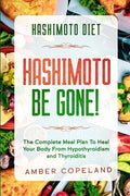 Hashimoto Diet: HASHIMOTO BE GONE! - The Complete Meal Plan To Heal Your Body From Hypothyroidism and Thyroiditis - Paperback