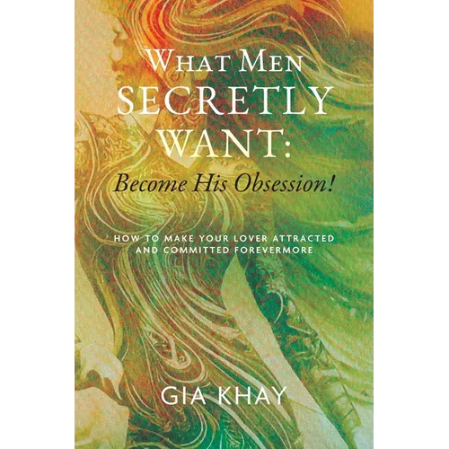What Men Secretly Want: Become His Obsession!: How to Make Your Lover Attracted and Committed Forevermore - Paperback
