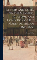 Letters and Notes on the Manners, Customs, and Condition of the North American Indians - Hardcover