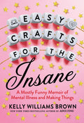 Easy Crafts for the Insane: A Mostly Funny Memoir of Mental Illness and Making Things - Paperback
