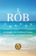 I, Rob Graves: My Struggle with Childhood Trauma, Homosexuality, and Bipolar Disorder: A Memoir - Paperback
