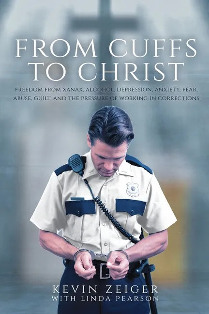 From Cuffs to Christ: Freedom from Xanax, Alcohol, Depression, Anxiety, Fear, Abuse, Guilt, and the Pressure of Working in Corrections - Paperback