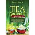 Tea Gardening for Beginners: Tips and Tricks to Growing and Harvesting Flavorful and Healthy Teas in Your Backyard - Paperback