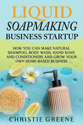 Liquid Soapmaking Business Startup: How You Can Make Natural Shampoo, Body Wash, Hand Soap, and Conditioners and Grow Your Own Home-Based Business - Paperback