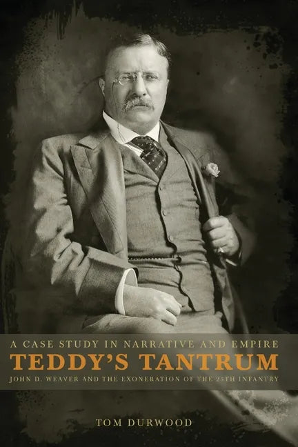 Teddy's Tantrum: John D. Weaver and the Exoneration of the 25th Infantry, A Case Study in Empire and Narrative - Paperback
