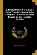 El Eximio Doctor Y Venerable Padre Francisco Suarez De La Compañía De Iesus En La Fiel Imagen De Sus Heroicas Virtudes - Paperback