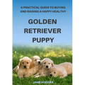 A Practical Guide to Buying and Raising A Happy Healthy Golden Retriever Puppy - Paperback