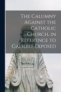 The Calumny Against the Catholic Church, in Reference to Galileo, Exposed [microform] - Paperback