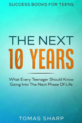 Success Books For Teens: The Next 10 Years - What Every Teenager Should Know Going Into The Next Phase Of Life - Paperback