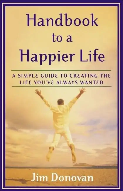 Handbook to a Happier Life: A Simple Guide to Creating the Life You've Always Wanted - Paperback