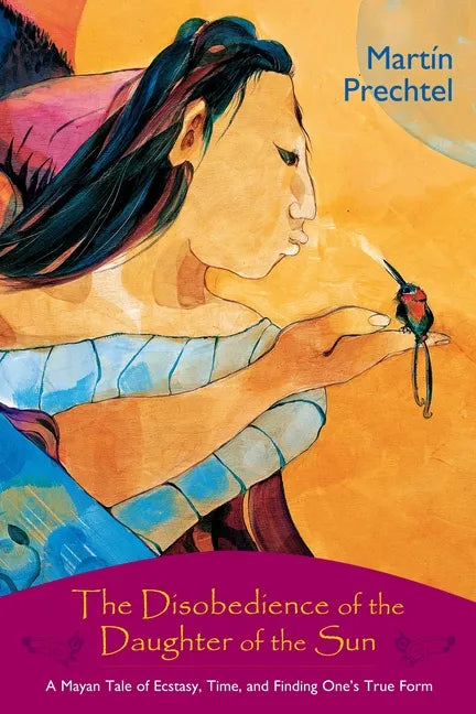 The Disobedience of the Daughter of the Sun: A Mayan Tale of Ecstasy, Time, and Finding One's True Form - Paperback