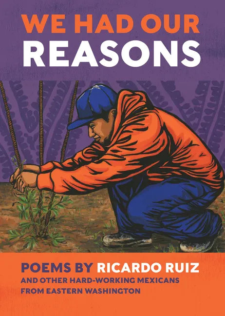 We Had Our Reasons: Poems by Ricardo Ruiz and Other Hardworking Mexicans from Eastern Washington - Paperback