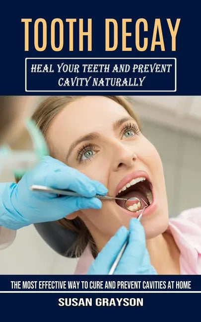 Tooth Decay: Heal Your Teeth and Prevent Cavity Naturally (The Most Effective Way to Cure and Prevent Cavities at Home) - Paperback