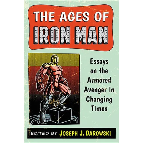 The Ages of Iron Man: Essays on the Armored Avenger in Changing Times - Paperback