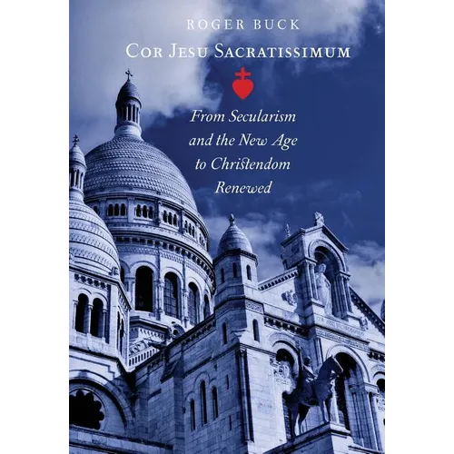 Cor Jesu Sacratissimum: From Secularism and the New Age to Christendom Renewed - Hardcover