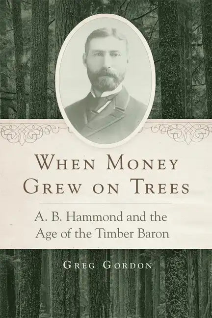 When Money Grew on Trees: A. B. Hammond and the Age of the Timber Baron - Hardcover