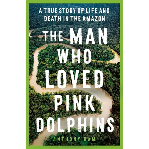 The Man Who Loved Pink Dolphins: A True Story of Life and Death in the Amazon - Paperback