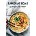 Ramen At Home: A Beginner's Guide To Making Ramen Noodles From Scratch: Ramen Recipes - Paperback