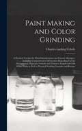 Paint Making and Color Grinding; a Practical Treatise for Paint Manufacturers and Factory Managers, Including Comprehensive Information Regarding Fact - Hardcover
