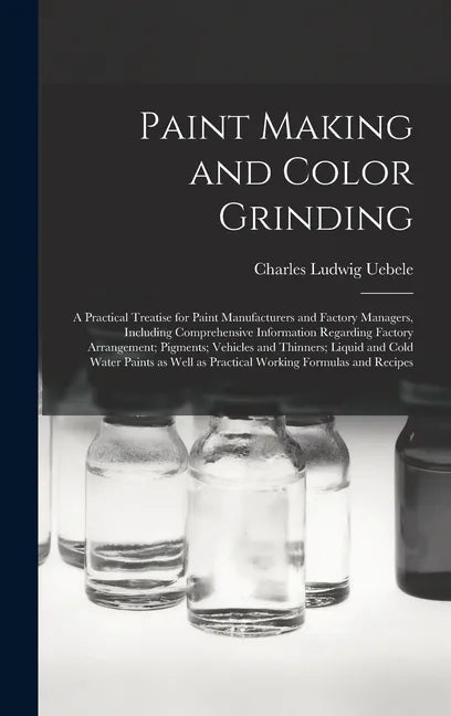 Paint Making and Color Grinding; a Practical Treatise for Paint Manufacturers and Factory Managers, Including Comprehensive Information Regarding Fact - Hardcover