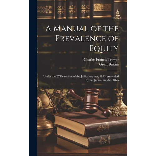 A Manual of the Prevalence of Equity: Under the 25Th Section of the Judicature Act, 1873, Amended by the Judicature Act, 1875 - Hardcover